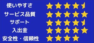 使いやすさ4.5、サービス品質5、サポート4.5、入出金5、安全性・信頼性4